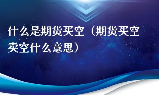 什么是期货买空（期货买空卖空什么意思）
