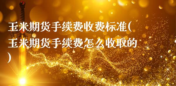 玉米期货手续费收费标准(玉米期货手续费怎么收取的)
