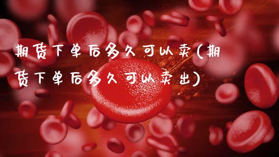 期货下单后多久可以卖(期货下单后多久可以卖出)