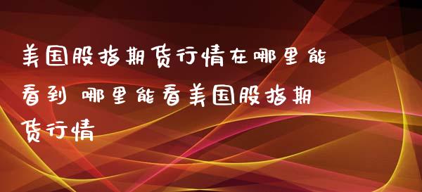 美国股指期货行情在哪里能看到 哪里能看美国股指期货行情