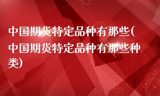 中国期货特定品种有那些(中国期货特定品种有那些种类)