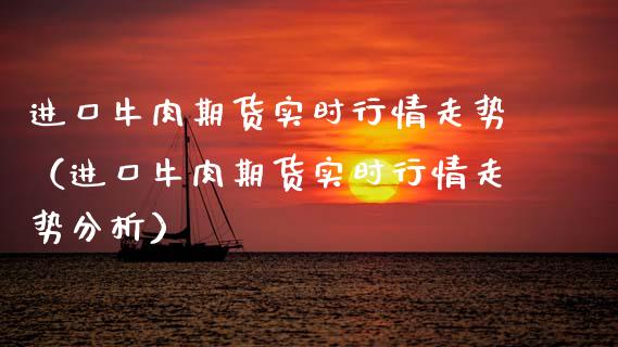 进口牛肉期货实时行情走势（进口牛肉期货实时行情走势分析）