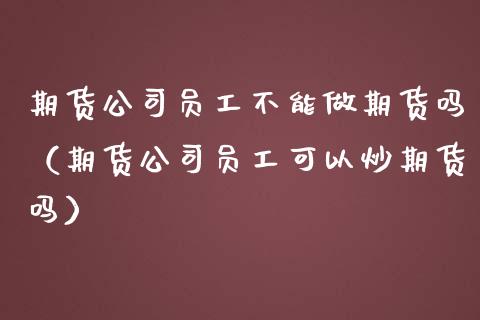 期货公司员工不能做期货吗（期货公司员工可以炒期货吗）