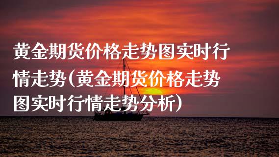黄金期货价格走势图实时行情走势(黄金期货价格走势图实时行情走势分析)