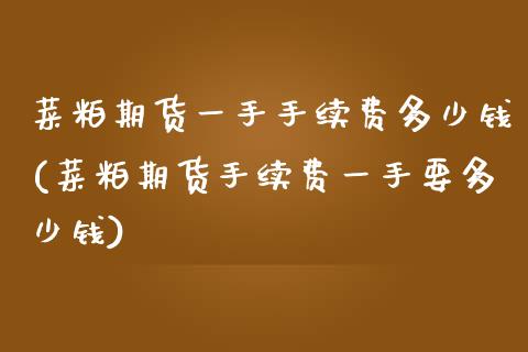 菜粕期货一手手续费多少钱(菜粕期货手续费一手要多少钱)