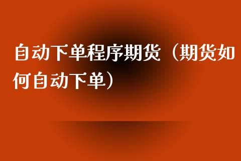自动下单程序期货（期货如何自动下单）