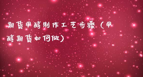 期货甲醇制作工艺步骤（甲醇期货如何做）