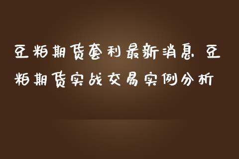 豆粕期货套利最新消息 豆粕期货实战交易实例分析