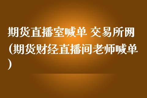 期货直播室喊单 交易所网(期货财经直播间老师喊单)