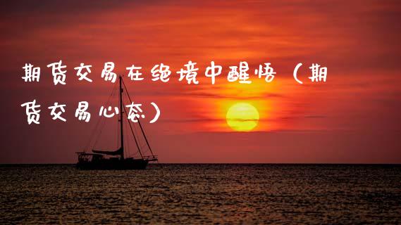 期货交易在绝境中醒悟(期货交易心态)_财经要闻_第1张_宇龙理财网 期货交易在绝境中醒悟(期货交易心态)_https://www.dglong8.com_财经要闻_第1张