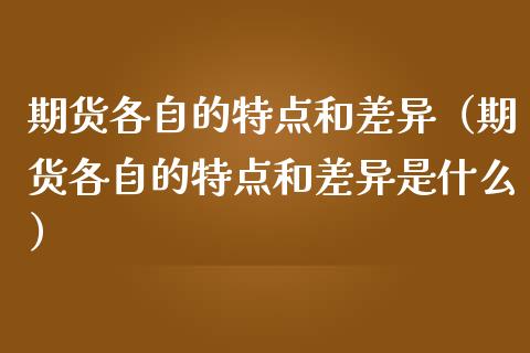 期货各自的特点和差异（期货各自的特点和差异是什么）