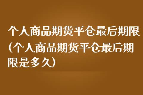 个人商品期货平仓最后期限(个人商品期货平仓最后期限是多久)