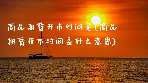 商品期货开市时间是(商品期货开市时间是什么意思)