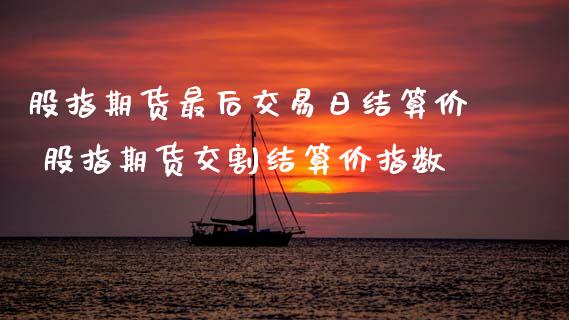 股指期货最后交易日结算价 股指期货交割结算价指数