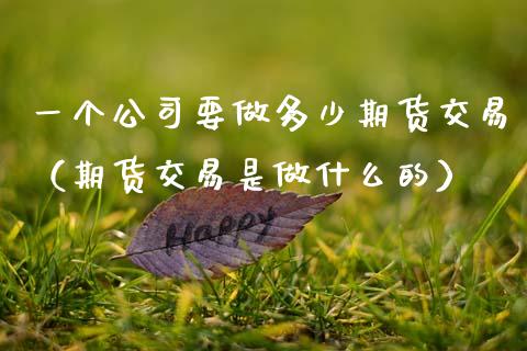 一个公司要做多少期货交易（期货交易是做什么的）