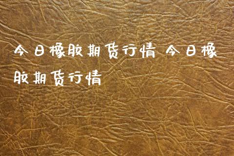 今日橡胶期货行情 今日橡胶期货行情