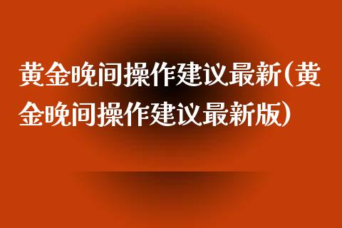 黄金晚间操作建议最新(黄金晚间操作建议最新版)
