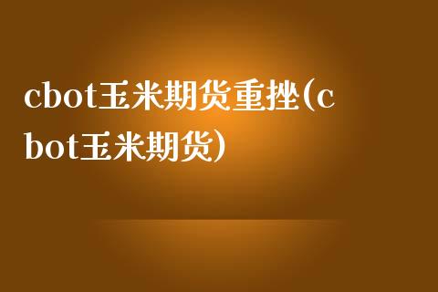 cbot玉米期货重挫(cbot玉米期货)