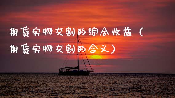 期货实物交割的综合收益（期货实物交割的含义）