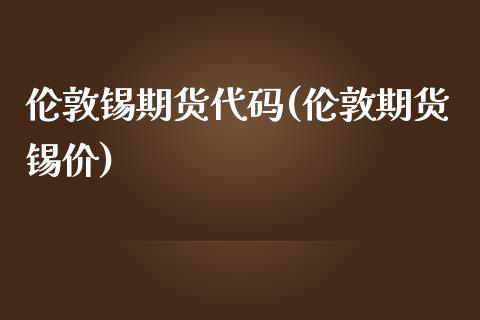 伦敦锡期货代码(伦敦期货锡价)