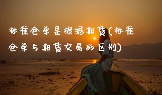 标准仓单是根据期货(标准仓单与期货交易的区别)
