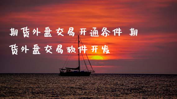 期货外盘交易开通条件 期货外盘交易软件开发