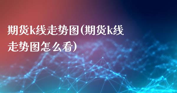 期货k线走势图(期货k线走势图怎么看)
