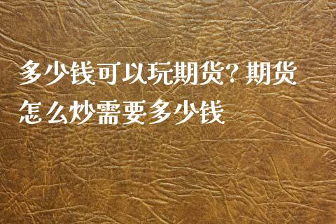 多少钱可以玩期货? 期货怎么炒需要多少钱