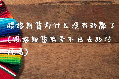 股指期货为什么没有动静了(股指期货有卖不出去的时候吗)