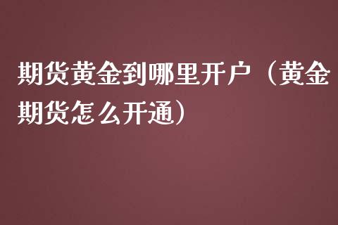 期货黄金到哪里开户（黄金期货怎么开通）