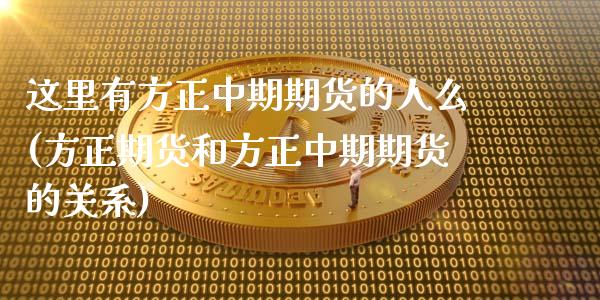 这里有方正中期期货的人么(方正期货和方正中期期货的关系)