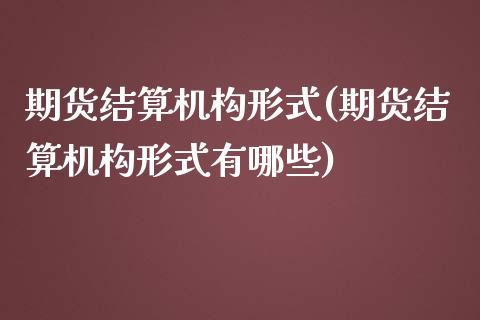 期货结算机构形式(期货结算机构形式有哪些)