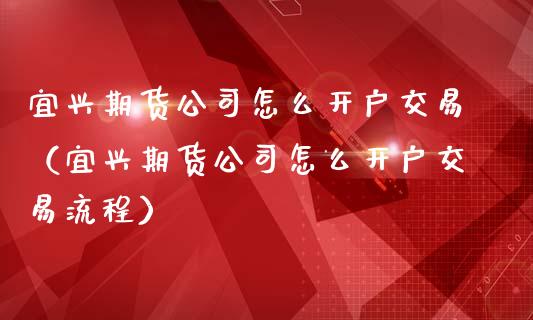 宜兴期货公司怎么开户交易（宜兴期货公司怎么开户交易流程）