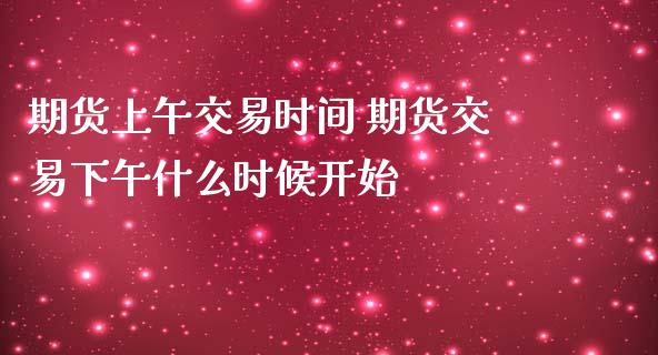 期货上午交易时间 期货交易下午什么时候开始