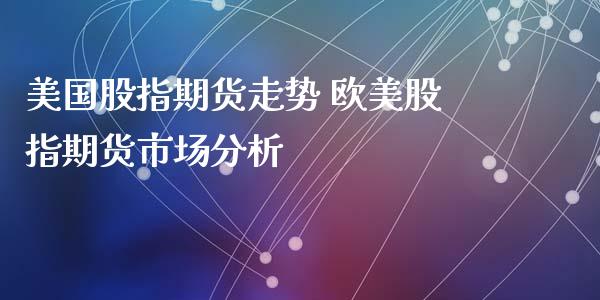 美国股指期货走势 欧美股指期货市场分析_https://www.dglong8.com_内盘期货_第1张