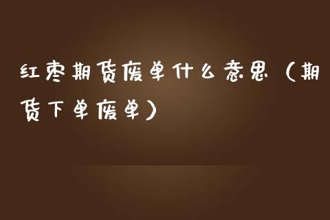 红枣期货废单什么意思（期货下单废单）