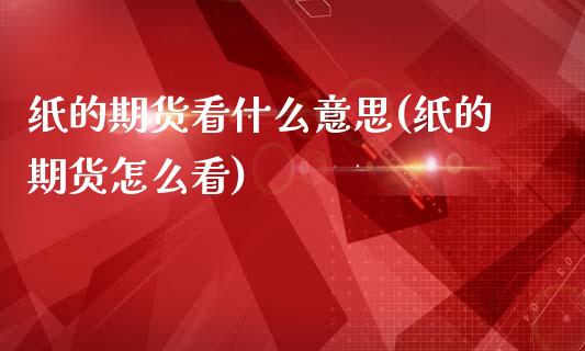 纸的期货看什么意思(纸的期货怎么看)