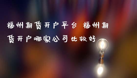 福州期货开户平台 福州期货开户哪家公司比较好