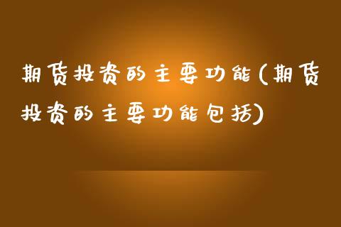 期货投资的主要功能(期货投资的主要功能包括)