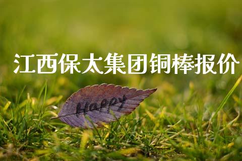 江西保太集团铜棒报价