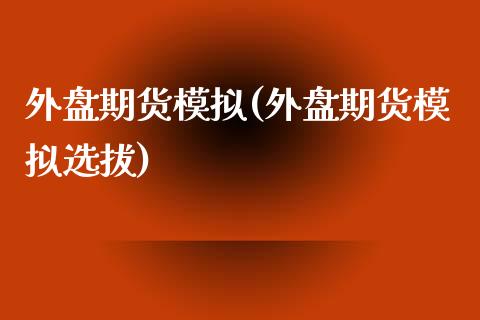 外盘期货模拟(外盘期货模拟选拔)_https://www.dglong8.com_期货理财_第1张