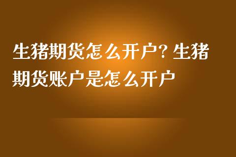 生猪期货怎么开户? 生猪期货账户是怎么开户