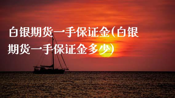 白银期货一手保证金(白银期货一手保证金多少)