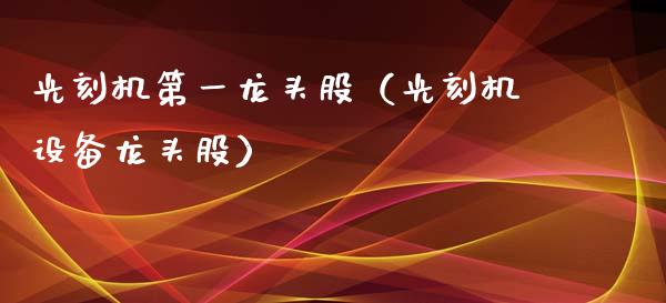 光刻机第一龙头股(光刻机设备龙头股)_财经要闻_第1张_宇龙理财网 光刻机第一龙头股(光刻机设备龙头股)_https://www.dglong8.com_财经要闻_第1张