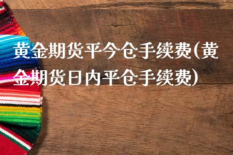 黄金期货平今仓手续费(黄金期货日内平仓手续费)