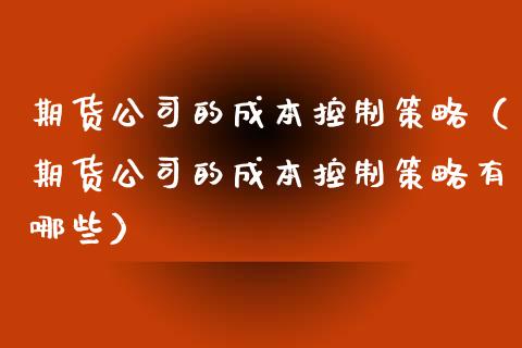 期货公司的成本控制策略（期货公司的成本控制策略有哪些）