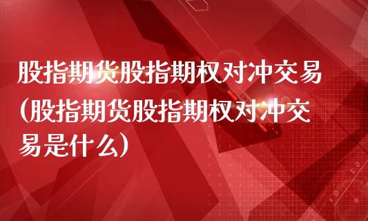 股指期货股指期权对冲交易(股指期货股指期权对冲交易是什么)