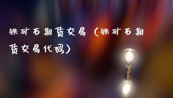 铁矿石期货交易（铁矿石期货交易代码）