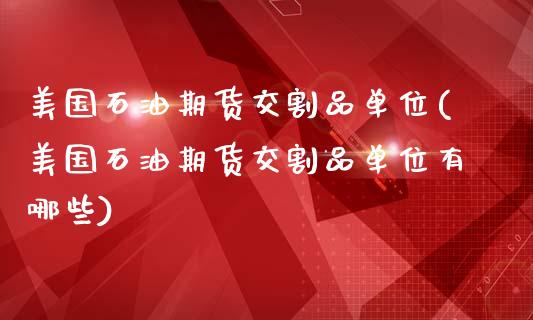 美国石油期货交割品单位(美国石油期货交割品单位有哪些)