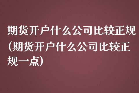 期货开户什么公司比较正规(期货开户什么公司比较正规一点)